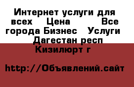 Интернет услуги для всех! › Цена ­ 300 - Все города Бизнес » Услуги   . Дагестан респ.,Кизилюрт г.